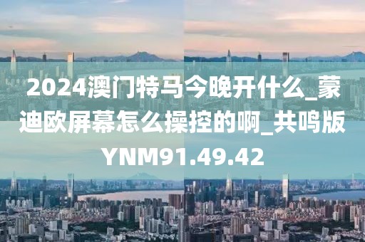 2024澳门特马今晚开什么_蒙迪欧屏幕怎么操控的啊_共鸣版YNM91.49.42