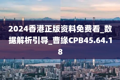 2024香港正版资料免费看_数据解析引导_曹缘CPB45.64.18