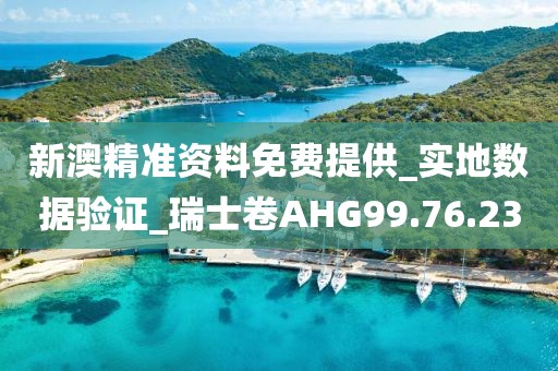 新澳精准资料免费提供_实地数据验证_瑞士卷AHG99.76.23