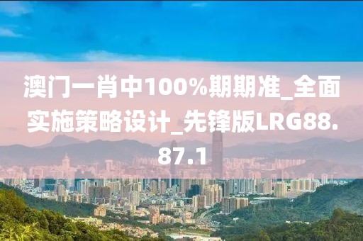 澳门一肖中100%期期准_全面实施策略设计_先锋版LRG88.87.1
