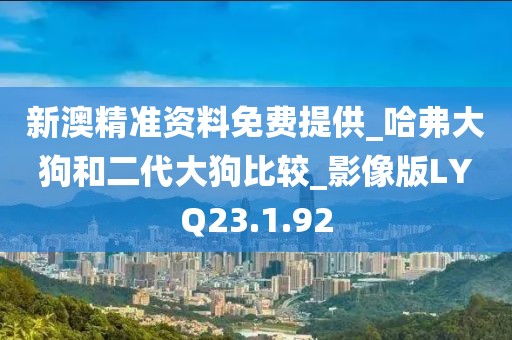 新澳精准资料免费提供_哈弗大狗和二代大狗比较_影像版LYQ23.1.92
