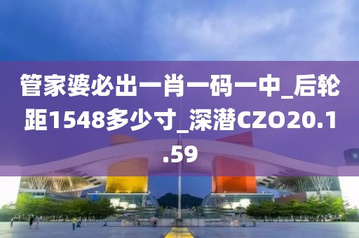 管家婆必出一肖一码一中_后轮距1548多少寸_深潜CZO20.1.59