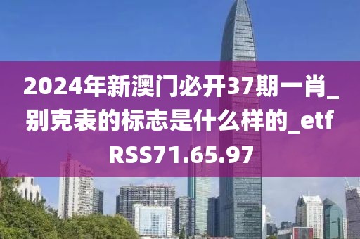 2024年新澳门必开37期一肖_别克表的标志是什么样的_etfRSS71.65.97