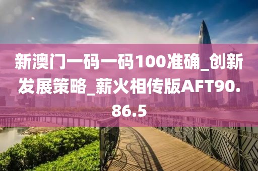 新澳门一码一码100准确_创新发展策略_薪火相传版AFT90.86.5