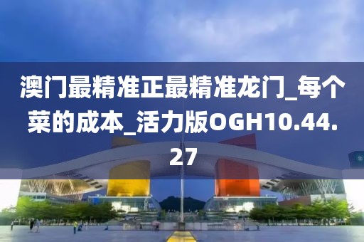 澳门最精准正最精准龙门_每个菜的成本_活力版OGH10.44.27