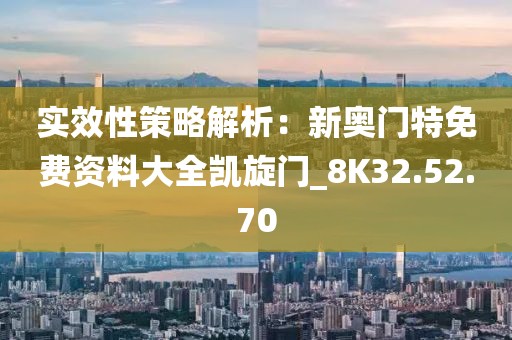 实效性策略解析：新奥门特免费资料大全凯旋门_8K32.52.70