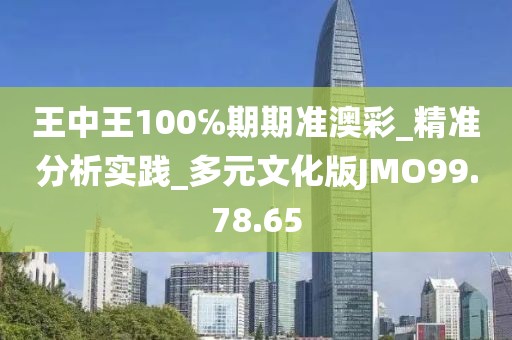 王中王100℅期期准澳彩_精准分析实践_多元文化版JMO99.78.65