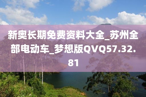 新奥长期免费资料大全_苏州全部电动车_梦想版QVQ57.32.81