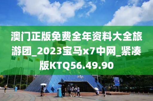 澳门正版免费全年资料大全旅游团_2023宝马x7中网_紧凑版KTQ56.49.90