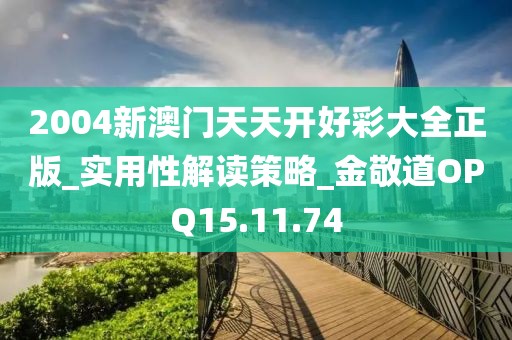 2004新澳门天天开好彩大全正版_实用性解读策略_金敬道OPQ15.11.74