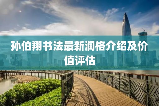 孙伯翔书法最新润格介绍及价值评估