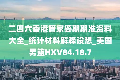 二四六香港管家婆期期准资料大全_统计材料解释设想_美国男篮HXV84.18.7