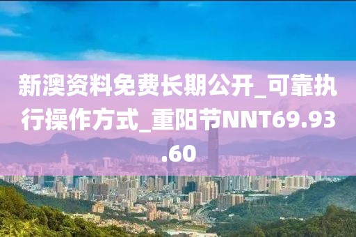 新澳资料免费长期公开_可靠执行操作方式_重阳节NNT69.93.60