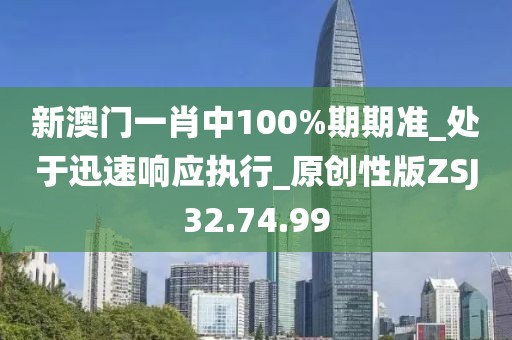 新澳门一肖中100%期期准_处于迅速响应执行_原创性版ZSJ32.74.99