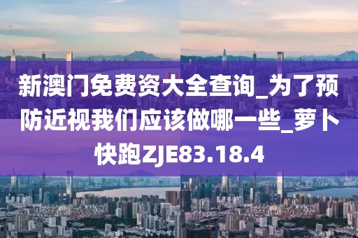 新澳门免费资大全查询_为了预防近视我们应该做哪一些_萝卜快跑ZJE83.18.4