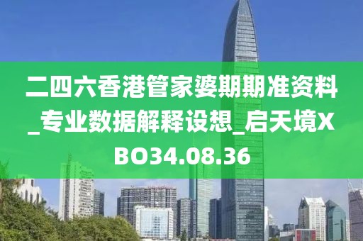 二四六香港管家婆期期准资料_专业数据解释设想_启天境XBO34.08.36