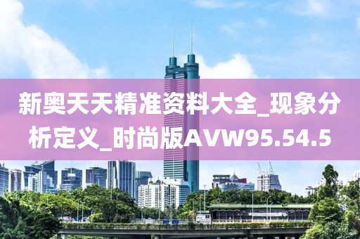 新奥天天精准资料大全_现象分析定义_时尚版AVW95.54.5