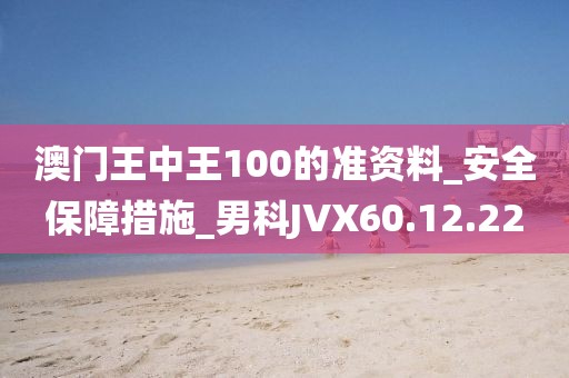 澳门王中王100的准资料_安全保障措施_男科JVX60.12.22