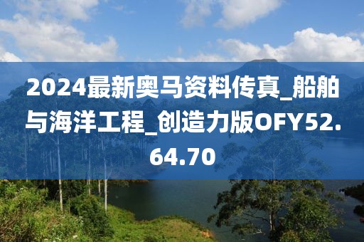 2024最新奥马资料传真_船舶与海洋工程_创造力版OFY52.64.70
