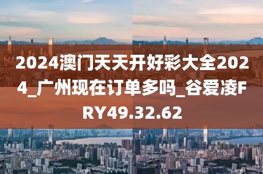 2024澳门天天开好彩大全2024_广州现在订单多吗_谷爱凌FRY49.32.62