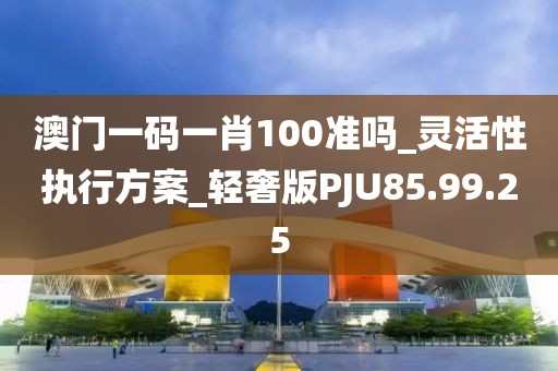 澳门一码一肖100准吗_灵活性执行方案_轻奢版PJU85.99.25