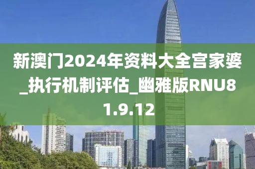 新澳门2024年资料大全宫家婆_执行机制评估_幽雅版RNU81.9.12
