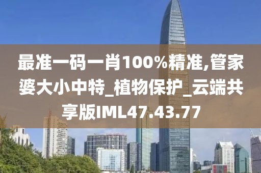 最准一码一肖100%精准,管家婆大小中特_植物保护_云端共享版IML47.43.77