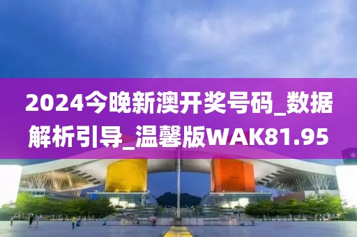 2024今晚新澳开奖号码_数据解析引导_温馨版WAK81.95
