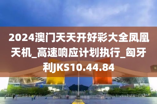 2024澳门天天开好彩大全凤凰天机_高速响应计划执行_匈牙利JKS10.44.84