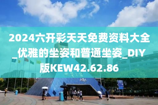 2024六开彩天天免费资料大全_优雅的坐姿和普通坐姿_DIY版KEW42.62.86