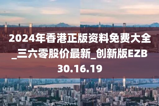 2024年香港正版资料免费大全_三六零股价最新_创新版EZB30.16.19