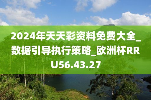2024年天天彩资料免费大全_数据引导执行策略_欧洲杯RRU56.43.27