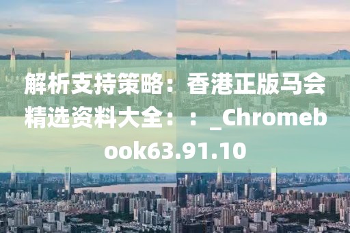 解析支持策略：香港正版马会精选资料大全：：_Chromebook63.91.10