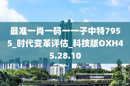 最准一肖一码一一子中特7955_时代变革评估_科技版OXH45.28.10