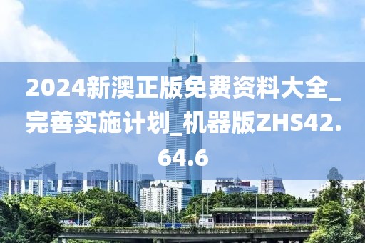 2024新澳正版免费资料大全_完善实施计划_机器版ZHS42.64.6
