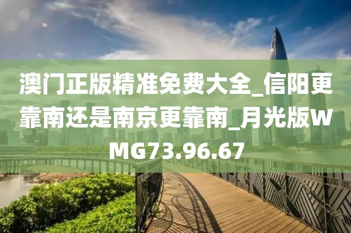 澳门正版精准免费大全_信阳更靠南还是南京更靠南_月光版WMG73.96.67
