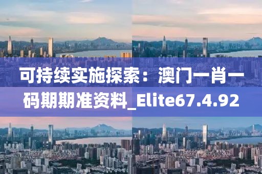 可持续实施探索：澳门一肖一码期期准资料_Elite67.4.92