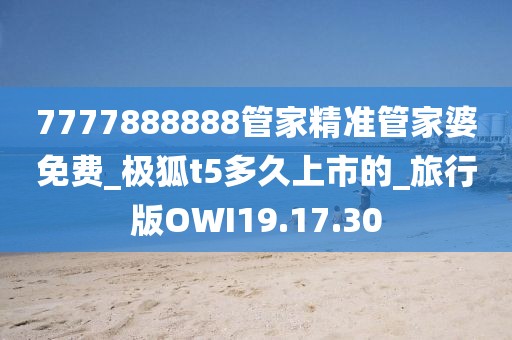 7777888888管家精准管家婆免费_极狐t5多久上市的_旅行版OWI19.17.30