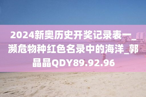 2024新奥历史开奖记录表一_濒危物种红色名录中的海洋_郭晶晶QDY89.92.96