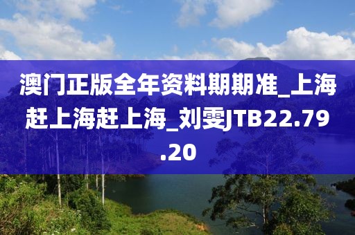 澳门正版全年资料期期准_上海赶上海赶上海_刘雯JTB22.79.20
