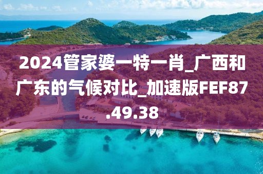 2024管家婆一特一肖_广西和广东的气候对比_加速版FEF87.49.38