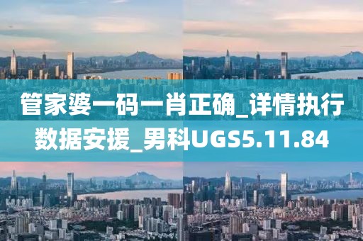 管家婆一码一肖正确_详情执行数据安援_男科UGS5.11.84