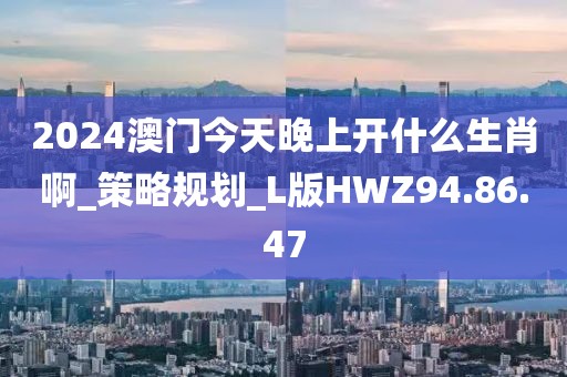 2024澳门今天晚上开什么生肖啊_策略规划_L版HWZ94.86.47