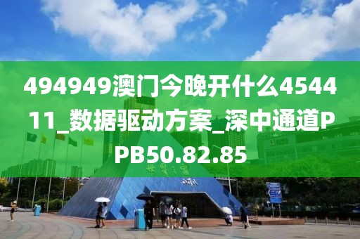 494949澳门今晚开什么454411_数据驱动方案_深中通道PPB50.82.85