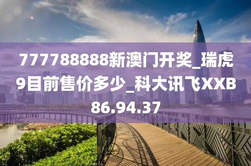 777788888新澳门开奖_瑞虎9目前售价多少_科大讯飞XXB86.94.37