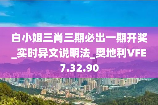 白小姐三肖三期必出一期开奖_实时异文说明法_奥地利VFE7.32.90