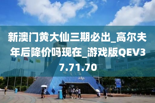 新澳门黄大仙三期必出_高尔夫年后降价吗现在_游戏版QEV37.71.70