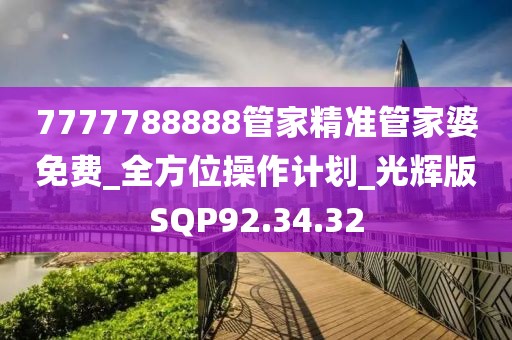 7777788888管家精准管家婆免费_全方位操作计划_光辉版SQP92.34.32
