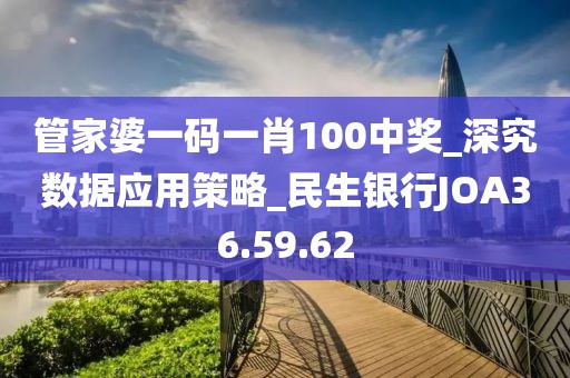 管家婆一码一肖100中奖_深究数据应用策略_民生银行JOA36.59.62