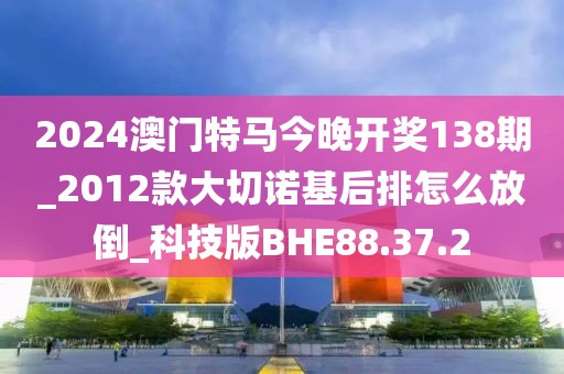 2024澳门特马今晚开奖138期_2012款大切诺基后排怎么放倒_科技版BHE88.37.2